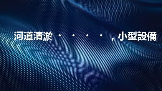 河道清淤，小型設備助力高效施工